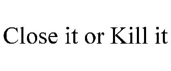 CLOSE IT OR KILL IT