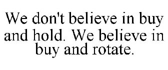 WE DON'T BELIEVE IN BUY AND HOLD. WE BELIEVE IN BUY AND ROTATE.