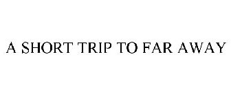 A SHORT TRIP TO FAR AWAY