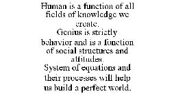 HUMAN IS A FUNCTION OF ALL FIELDS OF KNOWLEDGE WE CREATE. GENIUS IS STRICTLY BEHAVIOR AND IS A FUNCTION OF SOCIAL STRUCTURES AND ATTITUDES. SYSTEM OF EQUATIONS AND THEIR PROCESSES WILL HELP US BUILD A