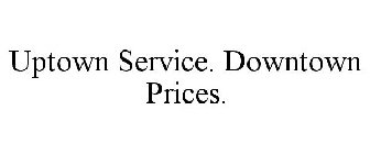 UPTOWN SERVICE. DOWNTOWN PRICES.