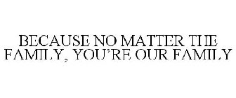 BECAUSE NO MATTER THE FAMILY, YOU'RE OUR FAMILY