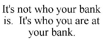 IT'S NOT WHO YOUR BANK IS. IT'S WHO YOU ARE AT YOUR BANK.