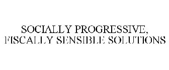 SOCIALLY PROGRESSIVE, FISCALLY SENSIBLE SOLUTIONS