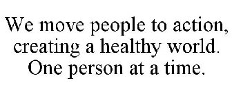 WE MOVE PEOPLE TO ACTION, CREATING A HEALTHY WORLD. ONE PERSON AT A TIME.