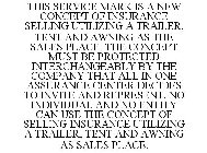 THIS SERVICE MARK IS A NEW CONCEPT OF INSURANCE SELLING UTILIZING A TRAILER, TENT AND AWNING AS THE SALES PLACE. THE CONCEPT MUST BE PROTECTED INTERCHANGEABLY BY THE COMPANY THAT ALL IN ONE ASSURANCE 