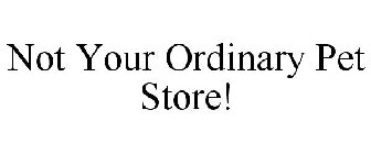 NOT YOUR ORDINARY PET STORE!