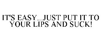 IT'S EASY...JUST PUT IT TO YOUR LIPS AND SUCK!