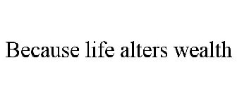 BECAUSE LIFE ALTERS WEALTH