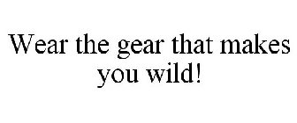 WEAR THE GEAR THAT MAKES YOU WILD!