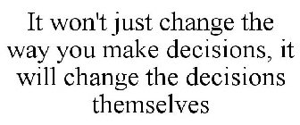 IT WON'T JUST CHANGE THE WAY YOU MAKE DECISIONS, IT WILL CHANGE THE DECISIONS THEMSELVES