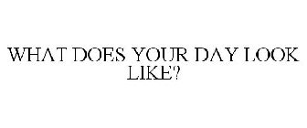 WHAT DOES YOUR DAY LOOK LIKE?