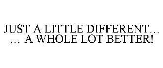 JUST A LITTLE DIFFERENT... ... A WHOLE LOT BETTER!