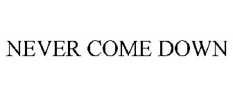 NEVER COME DOWN