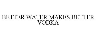 BETTER WATER MAKES BETTER VODKA