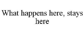 WHAT HAPPENS HERE, STAYS HERE