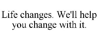 LIFE CHANGES. WE'LL HELP YOU CHANGE WITH IT.