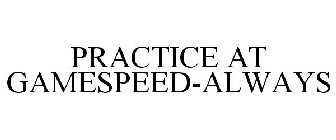 PRACTICE AT GAMESPEED-ALWAYS