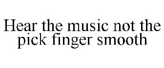 HEAR THE MUSIC NOT THE PICK FINGER SMOOTH