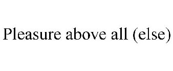 PLEASURE ABOVE ALL (ELSE)