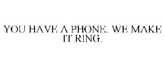 YOU HAVE A PHONE. WE MAKE IT RING.