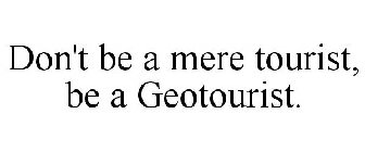 DON'T BE A MERE TOURIST, BE A GEOTOURIST.