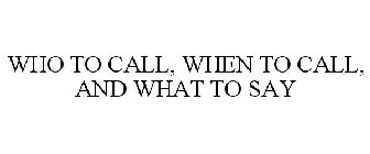 WHO TO CALL, WHEN TO CALL AND WHAT TO SAY