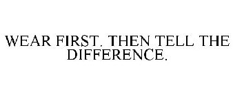 WEAR FIRST. THEN TELL THE DIFFERENCE.