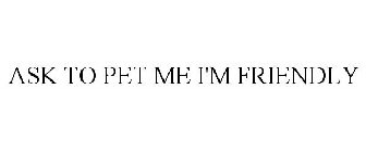 ASK TO PET ME I'M FRIENDLY