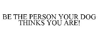 BE THE PERSON YOUR DOG THINKS YOU ARE!