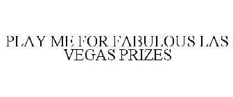 PLAY ME FOR FABULOUS LAS VEGAS PRIZES