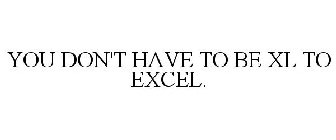 YOU DON'T HAVE TO BE XL TO EXCEL.