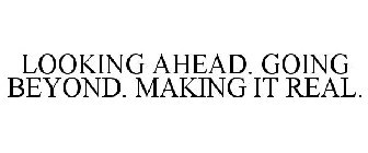 LOOKING AHEAD. GOING BEYOND. MAKING IT REAL.