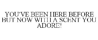 YOU'VE BEEN HERE BEFORE BUT NOW WITH A SCENT YOU ADORE!