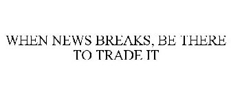 WHEN NEWS BREAKS, BE THERE TO TRADE IT