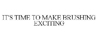 IT'S TIME TO MAKE BRUSHING EXCITING
