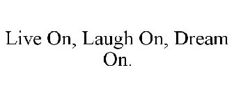 LIVE ON, LAUGH ON, DREAM ON.