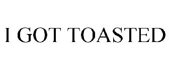 I GOT TOASTED