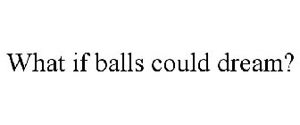 WHAT IF BALLS COULD DREAM?