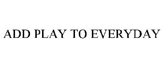 ADD PLAY TO EVERYDAY