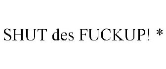 SHUT DES FUCKUP! *