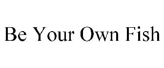 BE YOUR OWN FISH