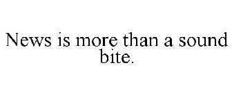 NEWS IS MORE THAN A SOUND BITE.