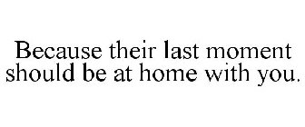 BECAUSE THEIR LAST MOMENT SHOULD BE AT HOME WITH YOU.