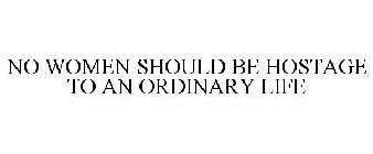 NO WOMAN SHOULD BE HOSTAGE TO AN ORDINARY LIFE