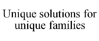 UNIQUE SOLUTIONS FOR UNIQUE FAMILIES