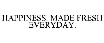 HAPPINESS. MADE FRESH EVERYDAY.