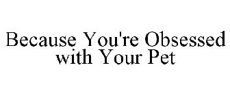 BECAUSE YOU'RE OBSESSED WITH YOUR PET