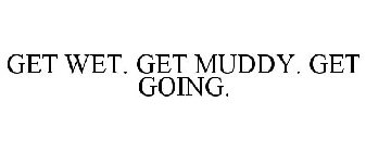 GET WET. GET MUDDY. GET GOING.