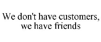 WE DON'T HAVE CUSTOMERS, WE HAVE FRIENDS